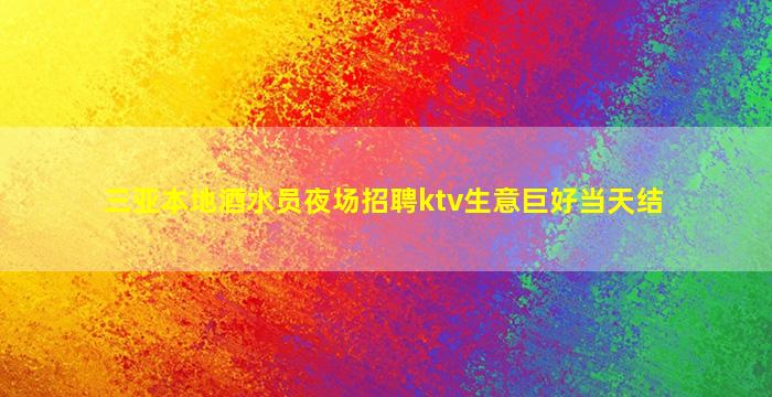 三亚本地酒水员夜场招聘ktv生意巨好当天结